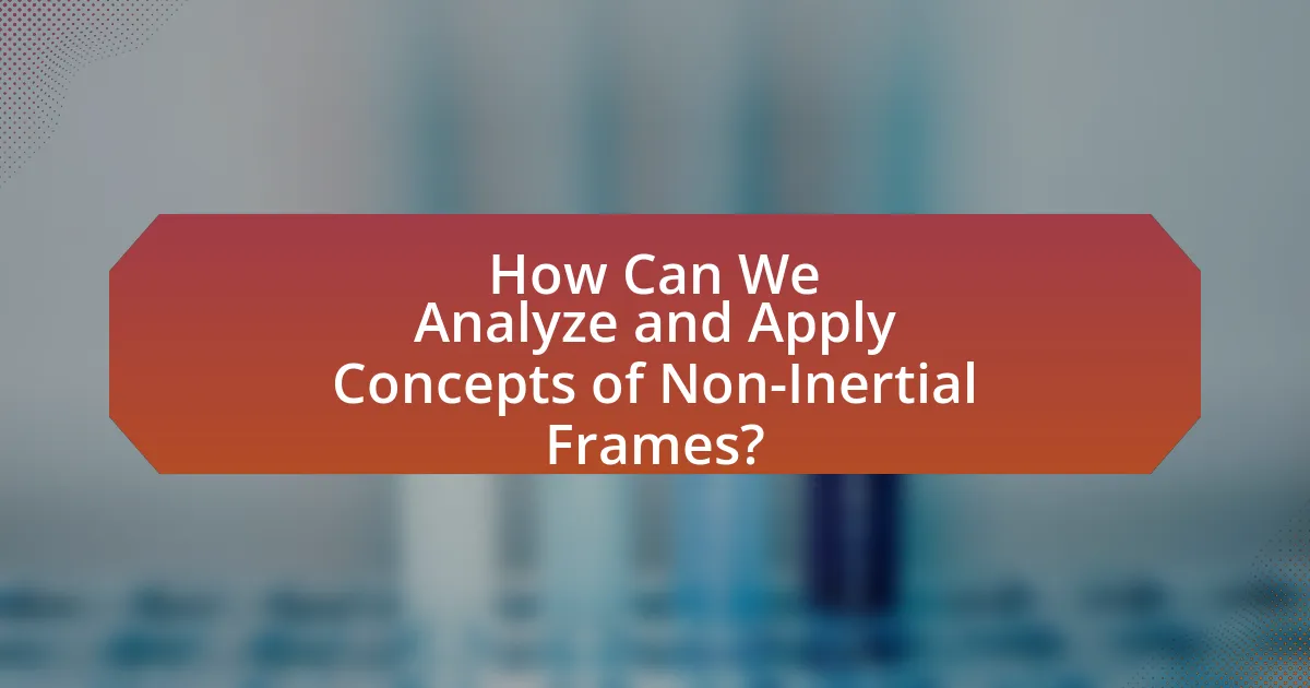 How Can We Analyze and Apply Concepts of Non-Inertial Frames?